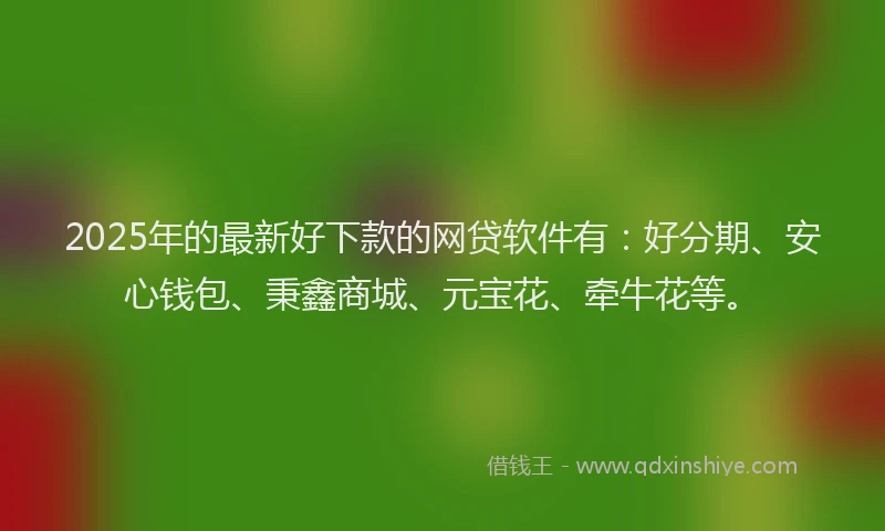 2025年的最新好下款的网贷软件有：好分期、安心钱包、秉鑫商城、元宝花、牵牛花等。