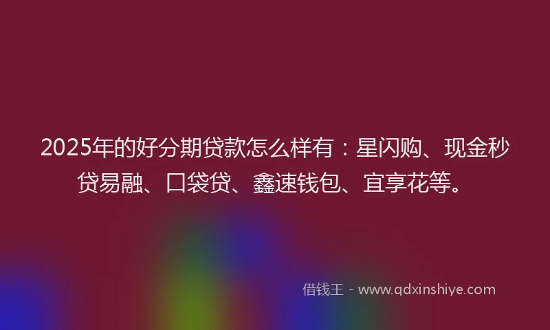 2025年的好分期贷款怎么样有：星闪购、现金秒贷易融、口袋贷、鑫速钱包、宜享花等。