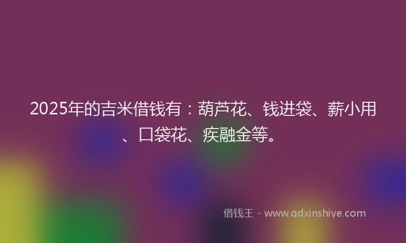 2025年的吉米借钱有:葫芦花、钱进袋、薪小用、口袋花、疾融金等。
