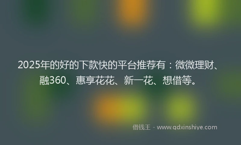 2025年的好的下款快的平台推荐有：微微理财、融360、惠享花花、新一花、想借等。