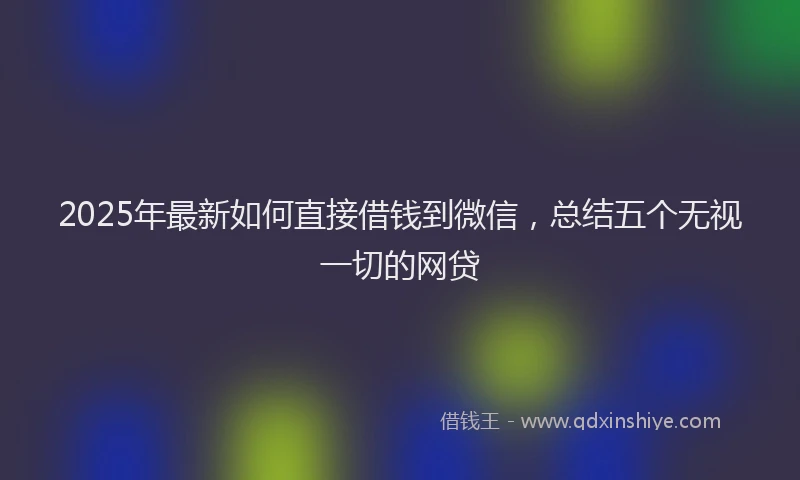 2025年最新如何直接借钱到微信，总结五个无视一切的网贷