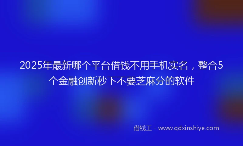 2025年最新哪个平台借钱不用手机实名，整合5个金融创新秒下不要芝麻分的软件