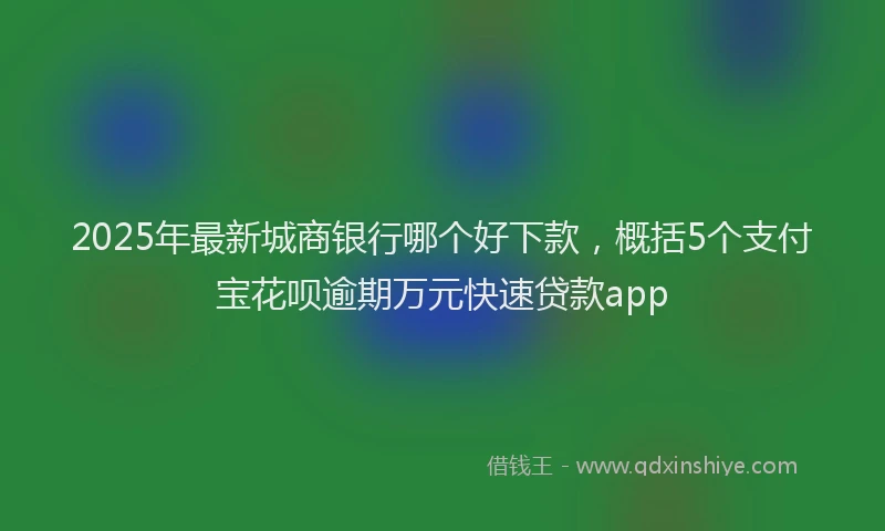 2025年最新城商银行哪个好下款，概括5个支付宝花呗逾期万元快速贷款app