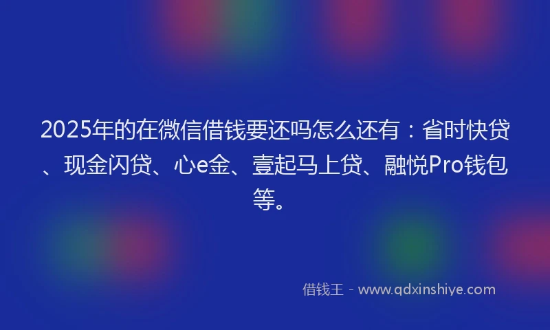 2025年的在微信借钱要还吗怎么还有：省时快贷、现金闪贷、心e金、壹起马上贷、融悦Pro钱包等。