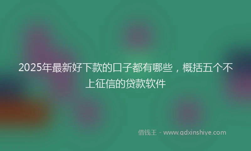 2025年最新好下款的口子都有哪些，概括五个不上征信的贷款软件