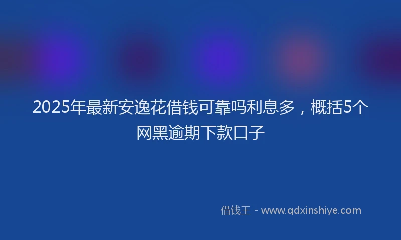 2025年最新安逸花借钱可靠吗利息多，概括5个网黑逾期下款口子