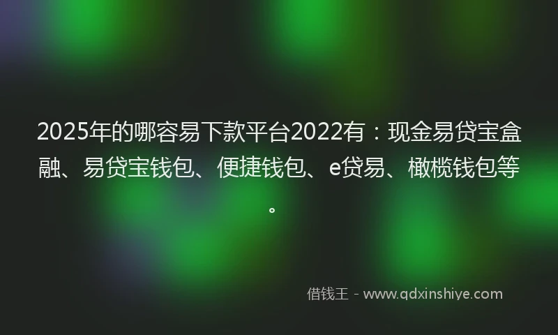 2025年的哪容易下款平台2022有：现金易贷宝盒融、易贷宝钱包、便捷钱包、e贷易、橄榄钱包等。