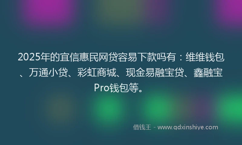 2025年的宜信惠民网贷容易下款吗有：维维钱包、万通小贷、彩虹商城、现金易融宝贷、鑫融宝Pro钱包等。