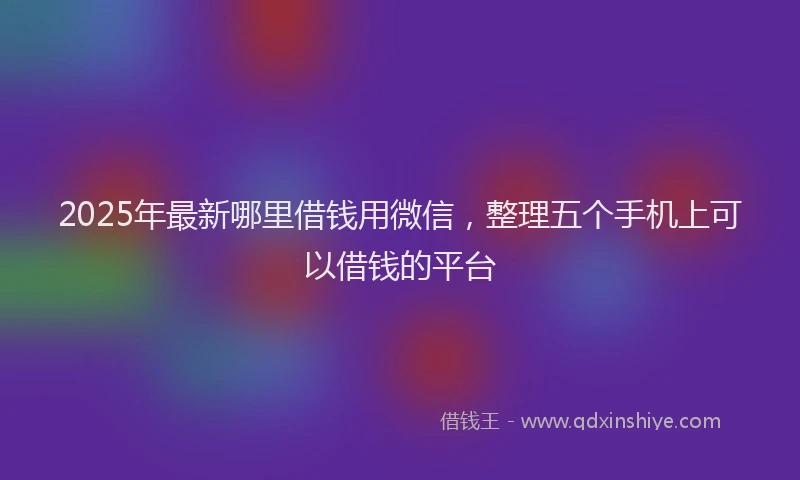 2025年最新哪里借钱用微信，整理五个手机上可以借钱的平台