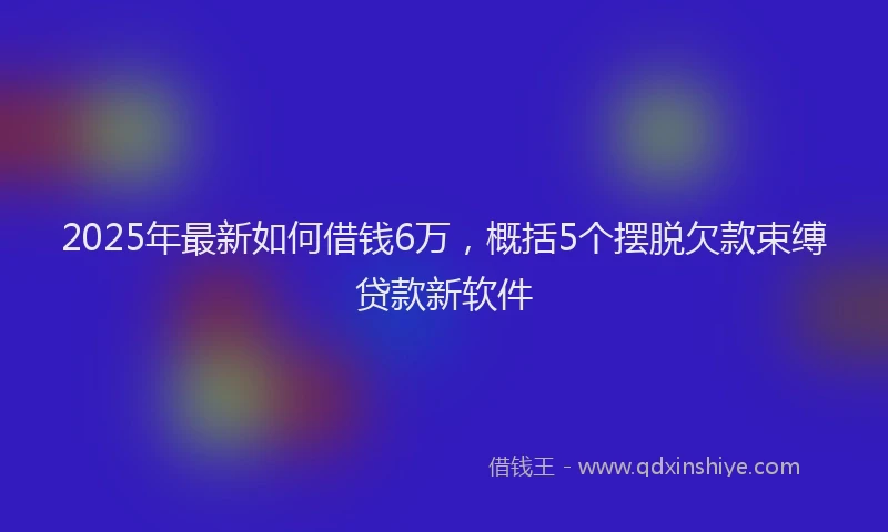 2025年最新如何借钱6万，概括5个摆脱欠款束缚贷款新软件