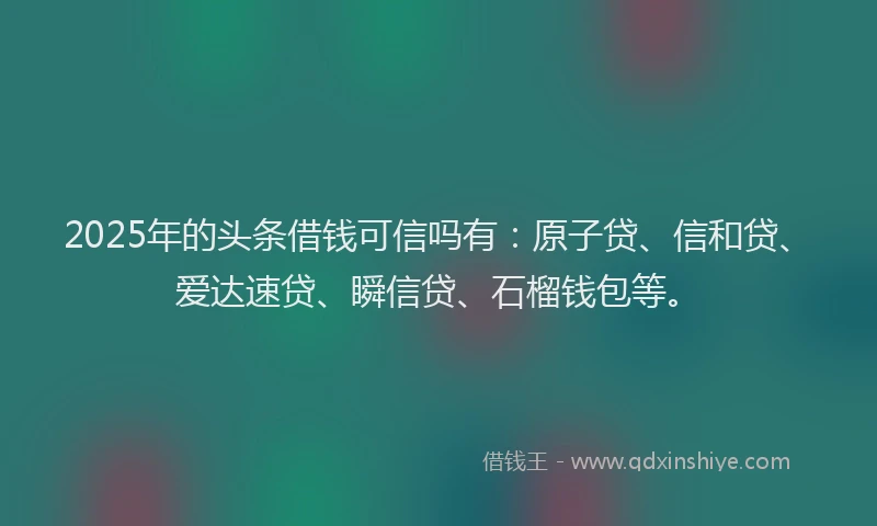 2025年的头条借钱可信吗有：原子贷、信和贷、爱达速贷、瞬信贷、石榴钱包等。