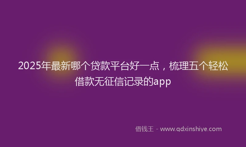2025年最新哪个贷款平台好一点，梳理五个轻松借款无征信记录的app