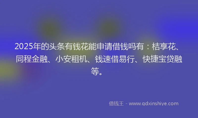 2025年的头条有钱花能申请借钱吗有：桔享花、同程金融、小安租机、钱速借易行、快捷宝贷融等。