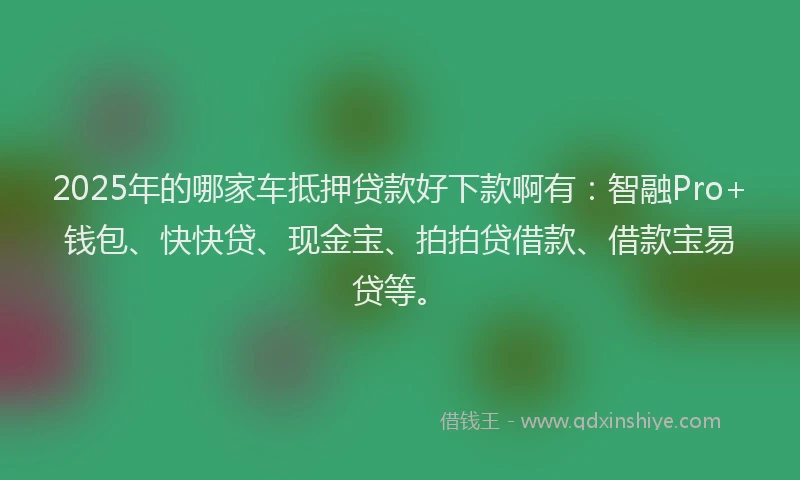 2025年的哪家车抵押贷款好下款啊有：智融Pro+钱包、快快贷、现金宝、拍拍贷借款、借款宝易贷等。