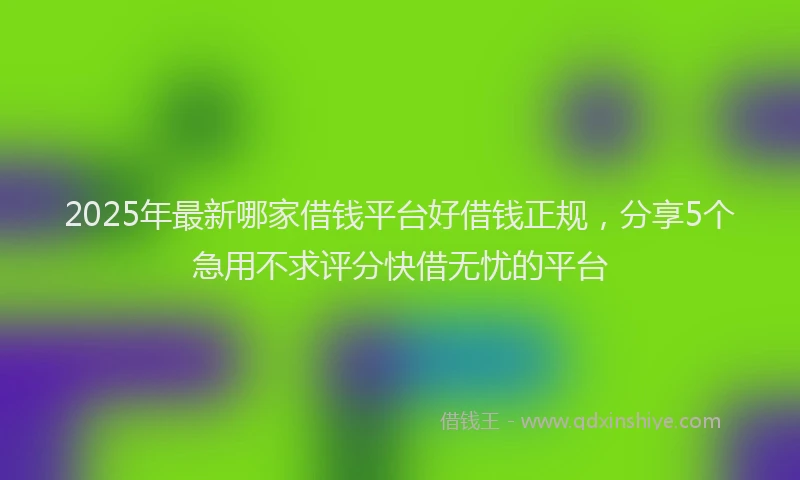 2025年最新哪家借钱平台好借钱正规，分享5个急用不求评分快借无忧的平台