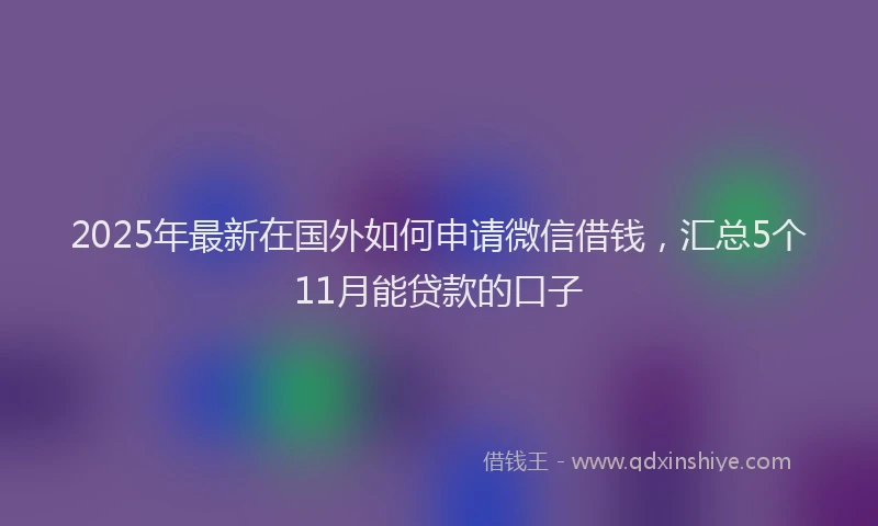 2025年最新在国外如何申请微信借钱，汇总5个11月能贷款的口子