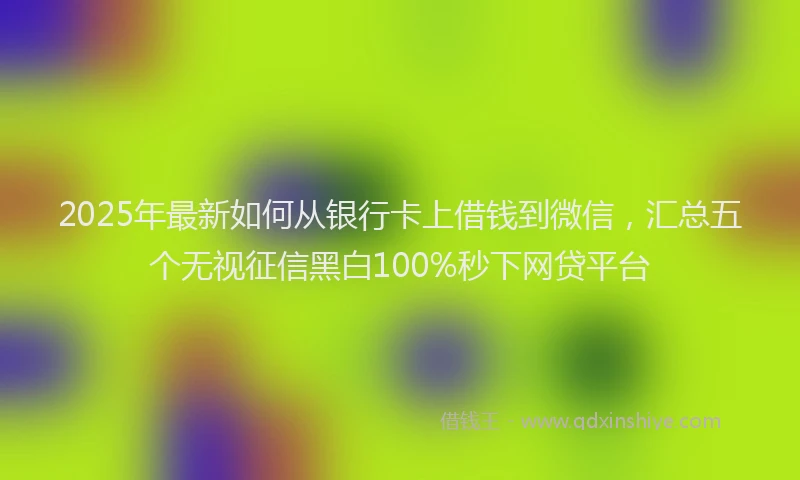 2025年最新如何从银行卡上借钱到微信，汇总五个无视征信黑白100%秒下网贷平台