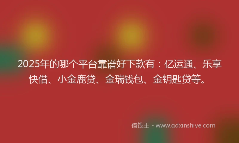 2025年的哪个平台靠谱好下款有：亿运通、乐享快借、小金鹿贷、金瑞钱包、金钥匙贷等。