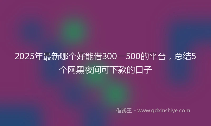 2025年最新哪个好能借300一500的平台，总结5个网黑夜间可下款的口子