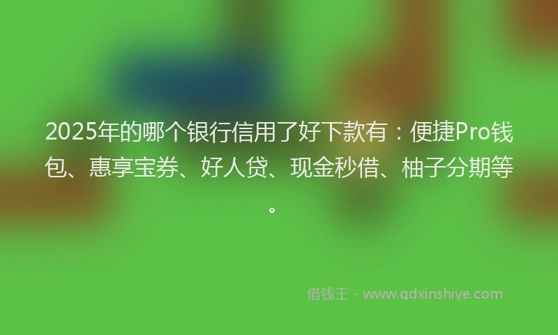 2025年的哪个银行信用了好下款有：便捷Pro钱包、惠享宝券、好人贷、现金秒借、柚子分期等。