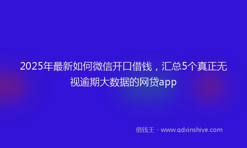2025年最新如何微信开口借钱，汇总5个真正无视逾期大数据的网贷app