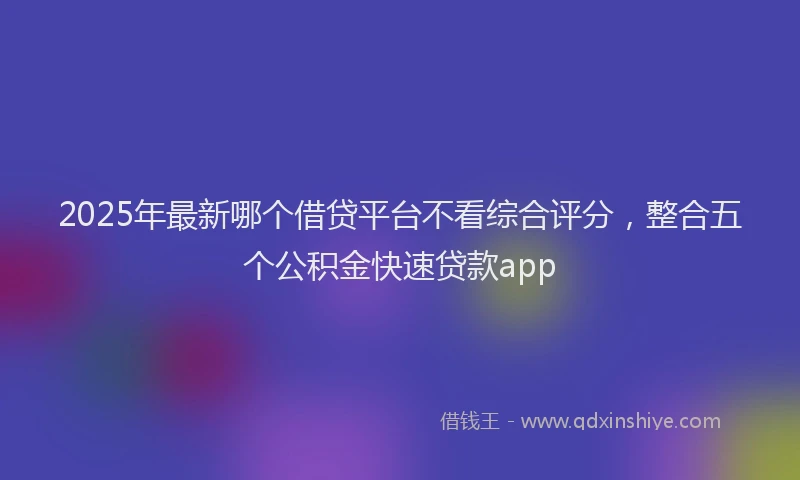 2025年最新哪个借贷平台不看综合评分，整合五个公积金快速贷款app