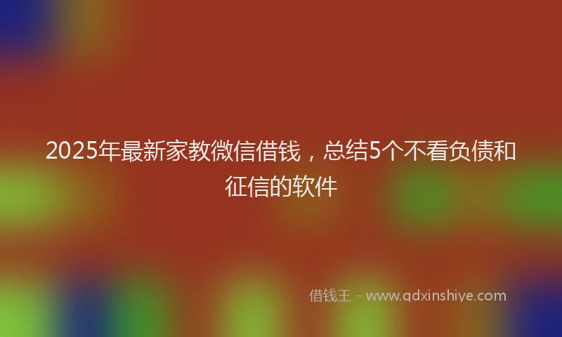 2025年最新家教微信借钱，总结5个不看负债和征信的软件