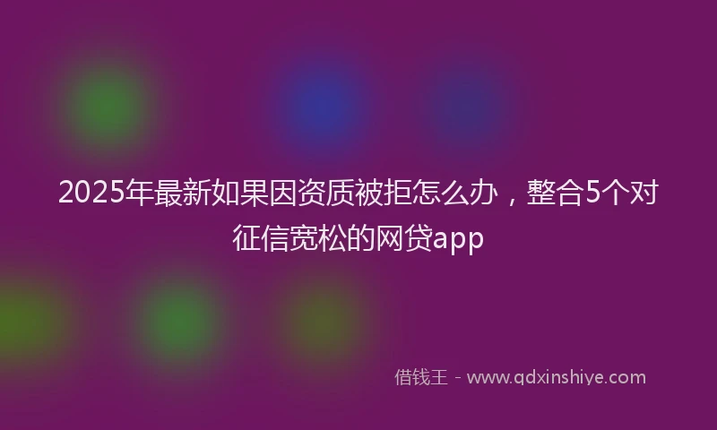 2025年最新如果因资质被拒怎么办，整合5个对征信宽松的网贷app