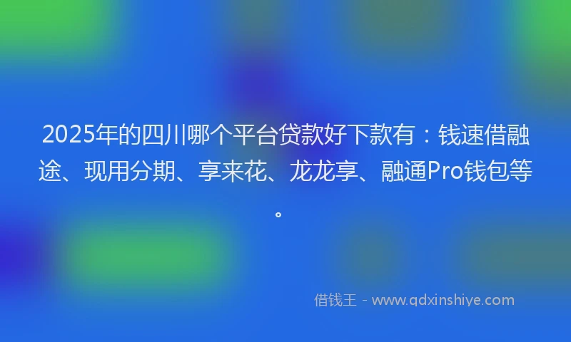 2025年的四川哪个平台贷款好下款有：钱速借融途、现用分期、享来花、龙龙享、融通Pro钱包等。