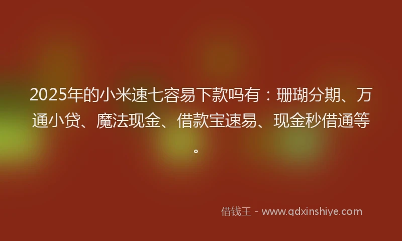 2025年的小米速七容易下款吗有：珊瑚分期、万通小贷、魔法现金、借款宝速易、现金秒借通等。