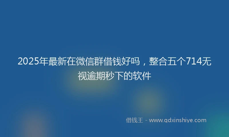 2025年最新在微信群借钱好吗，整合五个714无视逾期秒下的软件