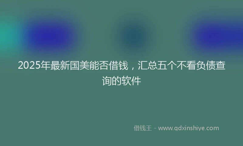 2025年最新国美能否借钱，汇总五个不看负债查询的软件