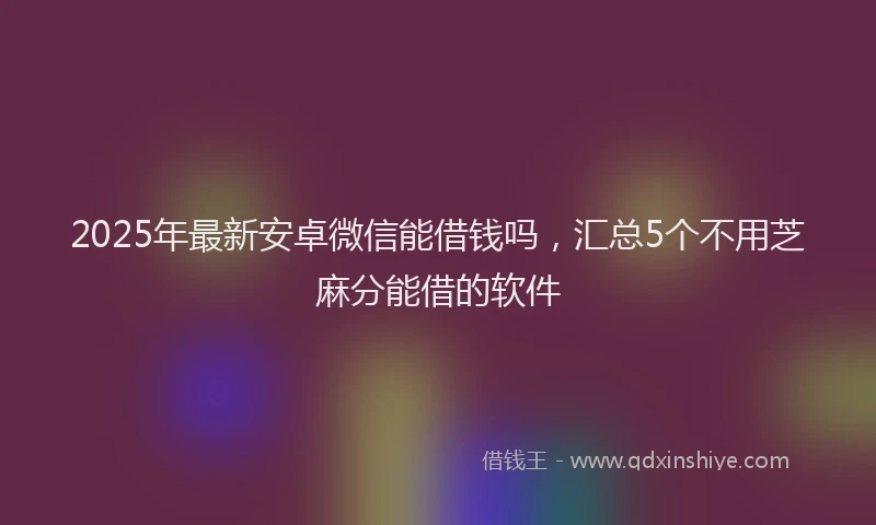 2025年最新安卓微信能借钱吗，汇总5个不用芝麻分能借的软件
