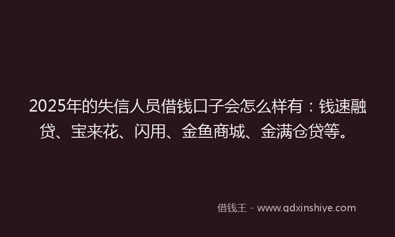 2025年的失信人员借钱口子会怎么样有：钱速融贷、宝来花、闪用、金鱼商城、金满仓贷等。