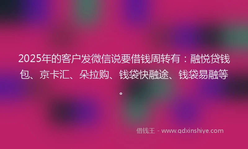 2025年的客户发微信说要借钱周转有：融悦贷钱包、京卡汇、朵拉购、钱袋快融途、钱袋易融等。
