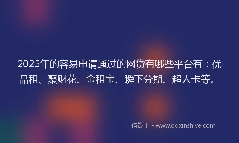 2025年的容易申请通过的网贷有哪些平台有：优品租、聚财花、金租宝、瞬下分期、超人卡等。