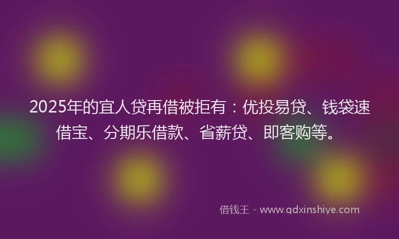 2025年的宜人贷再借被拒有：优投易贷、钱袋速借宝、分期乐借款、省薪贷、即客购等。