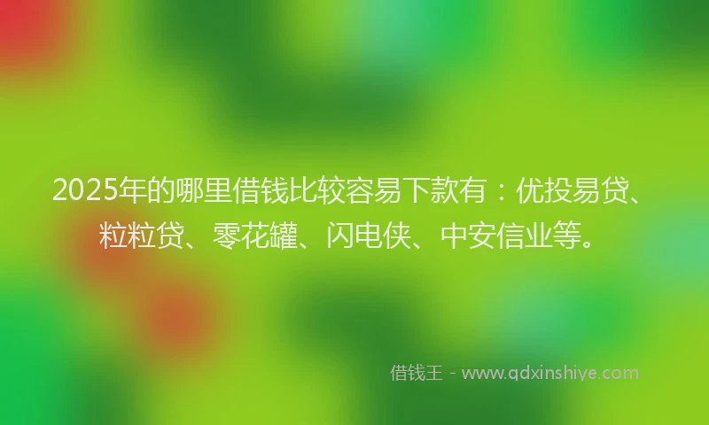 2025年的哪里借钱比较容易下款有：优投易贷、粒粒贷、零花罐、闪电侠、中安信业等。