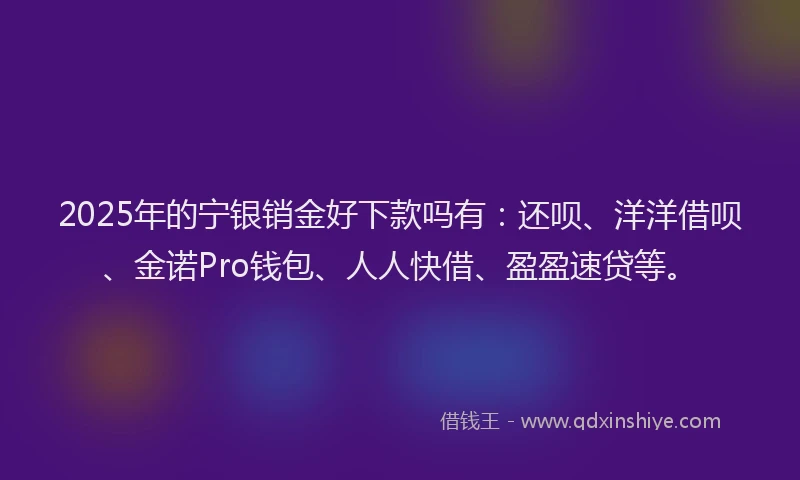 2025年的宁银销金好下款吗有：还呗、洋洋借呗、金诺Pro钱包、人人快借、盈盈速贷等。
