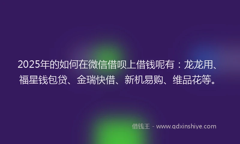 2025年的如何在微信借呗上借钱呢有：龙龙用、福星钱包贷、金瑞快借、新机易购、维品花等。