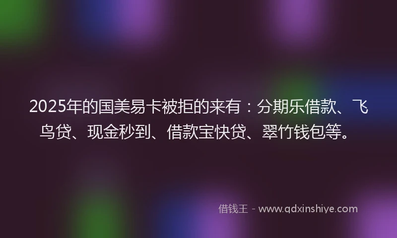 2025年的国美易卡被拒的来有：分期乐借款、飞鸟贷、现金秒到、借款宝快贷、翠竹钱包等。