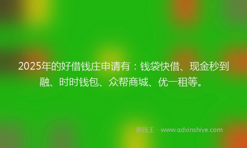 2025年的好借钱庄申请有：钱袋快借、现金秒到融、时时钱包、众帮商城、优一租等。