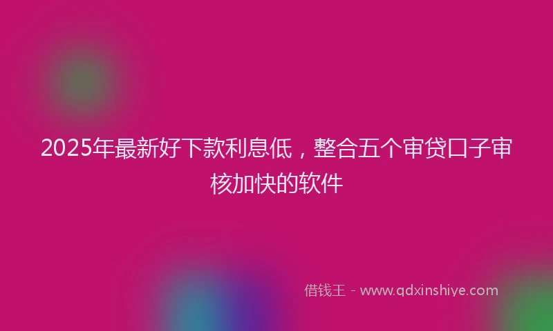 2025年最新好下款利息低，整合五个审贷口子审核加快的软件