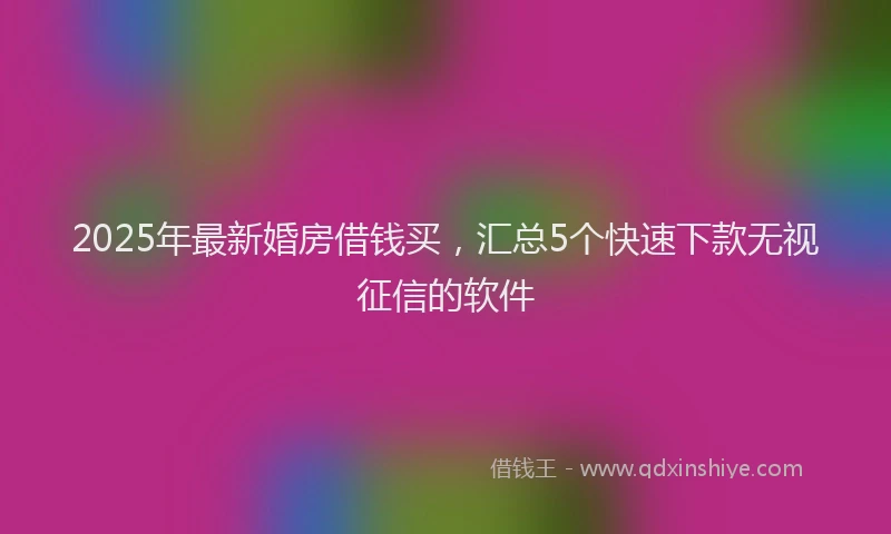 2025年最新婚房借钱买，汇总5个快速下款无视征信的软件