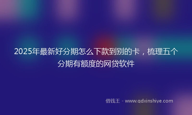 2025年最新好分期怎么下款到别的卡，梳理五个分期有额度的网贷软件