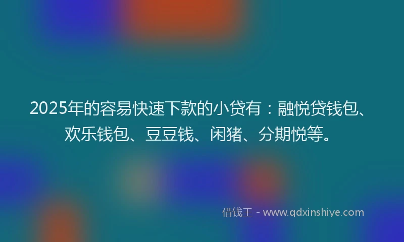 2025年的容易快速下款的小贷有：融悦贷钱包、欢乐钱包、豆豆钱、闲猪、分期悦等。