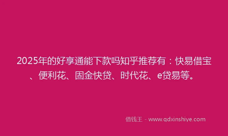 2025年的好享通能下款吗知乎推荐有：快易借宝、便利花、固金快贷、时代花、e贷易等。