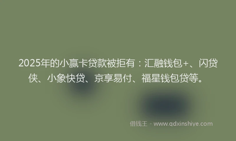2025年的小赢卡贷款被拒有：汇融钱包+、闪贷侠、小象快贷、京享易付、福星钱包贷等。