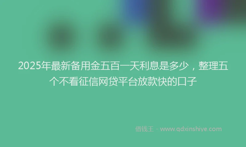 2025年最新备用金五百一天利息是多少，整理五个不看征信网贷平台放款快的口子