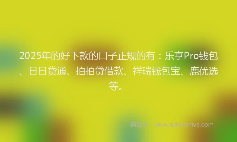 2025年的好下款的口子正规的有：乐享Pro钱包、日日贷通、拍拍贷借款、祥瑞钱包宝、鹿优选等。